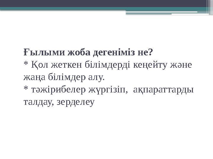 Ғылыми жоба дегеніміз не? * Қол жеткен білімдерді кеңейту және жаңа білімдер алу. * тәжірибелер жүргізіп, ақпараттарды талдау