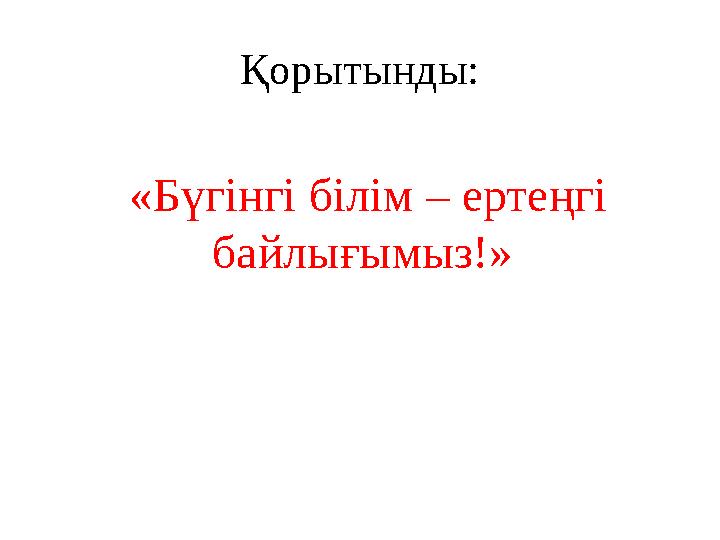 Қорытынды: «Бүгінгі білім – ертеңгі байлығымыз!»