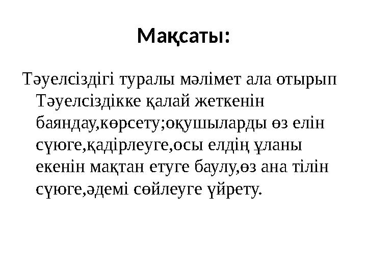 Мақсаты: Тәуелсіздігі туралы мәлімет ала отырып Тәуелсіздікке қалай жеткенін баяндау,көрсету;оқушыларды өз елін сүюге,қадірле