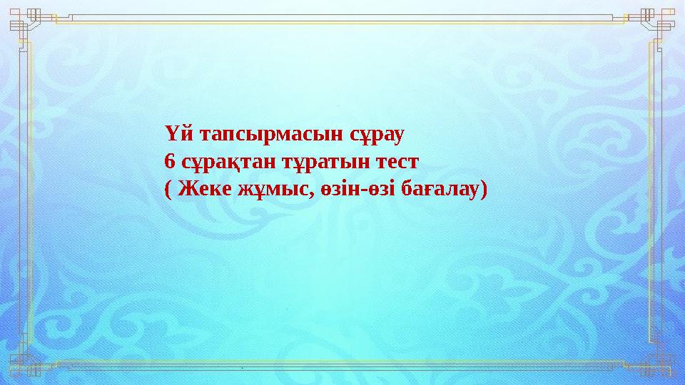 Үй тапсырмасын сұрау 6 сұрақтан тұратын тест ( Жеке жұмыс, өзін-өзі бағалау)