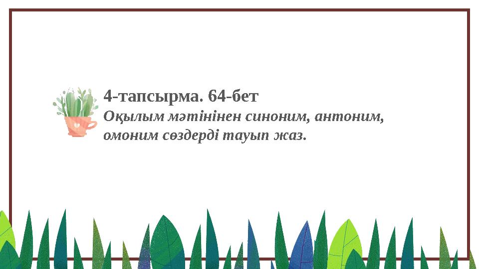 4-тапсырма. 64-бет Оқылым мәтінінен синоним, антоним, омоним сөздерді тауып жаз.
