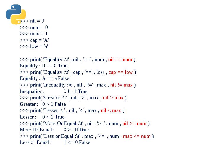 >>> nil = 0 >>> num = 0 >>> max = 1 >>> cap = 'A' >>> low = 'a' >>> print( 'Equality :\t' , nil , '==' , num , nil == num ) Eq
