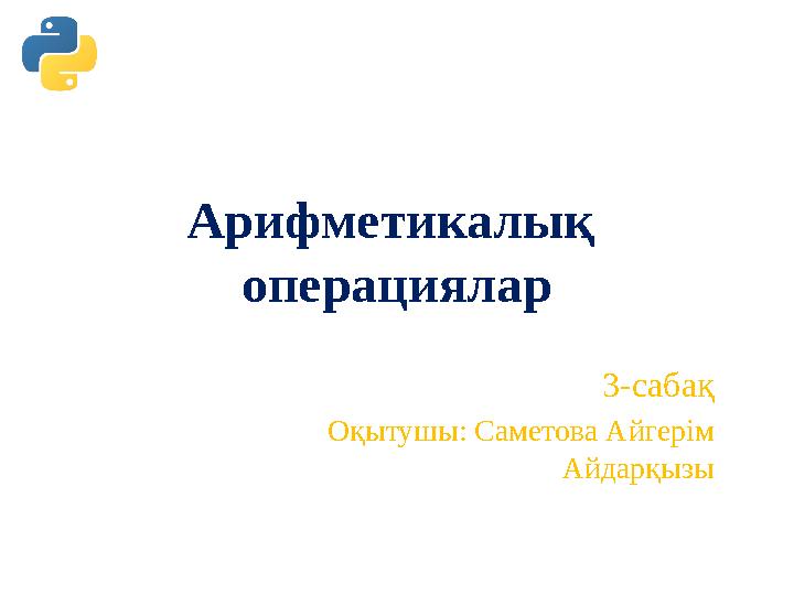 Арифметикалық операциялар 3- сабақ Оқытушы: Саметова Айгерім Айдарқызы