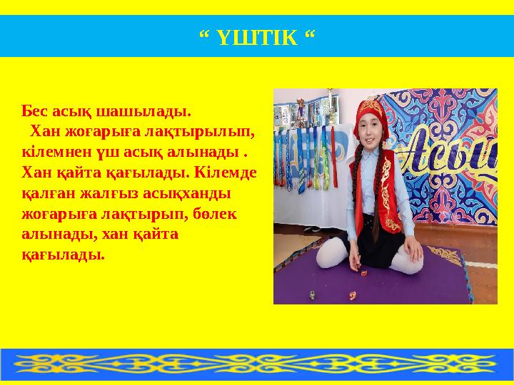 “ ҮШТІК “ Бес асық шашылады. Хан жоғарыға лақтырылып, кілемнен үш асық алынады . Хан қайта қағылады. Кіле