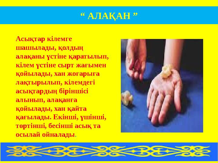 “ АЛАҚАН ” Асықтар кілемге шашылады, қолдың алақаны үстіне қаратылып, кілем үстіне сырт жағымен қойылады, хан жоғарыға лақ