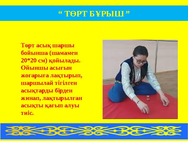 Төрт асық шаршы бойынша (шамамен 20*20 см) қойылады. Ойыншы асығын жоғарыға лақтырып, шаршылай тігілген асықтарды бірден