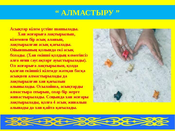 Асықтар кілем үстіне шашылады. Хан жоғарыға лақтырылып, кілемнен бір асық аланып, лақтырылған асық қағылады.