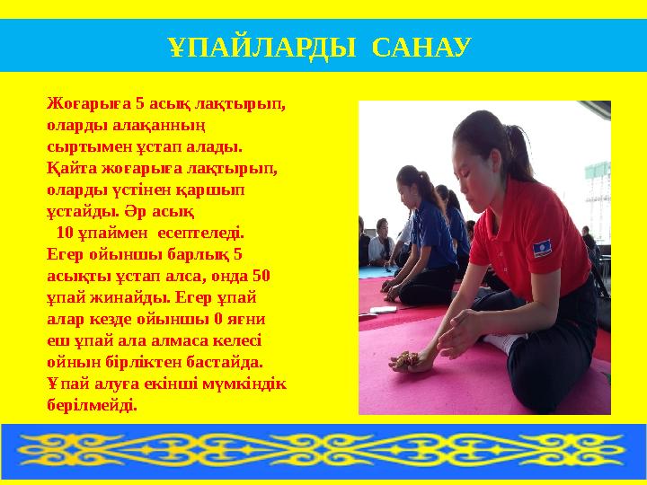 ҰПАЙЛАРДЫ САНАУ Жоғарыға 5 асық лақтырып, оларды алақанның сыртымен ұстап алады. Қайта жоғарыға лақтырып, оларды үстінен қ