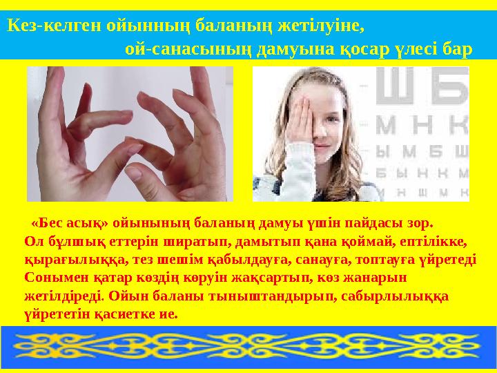 «Бес асық» ойынының баланың дамуы үшін пайдасы зор. Ол бұлшық еттерін ширатып, дамытып қана қоймай, ептілікке, қырағылыққа,