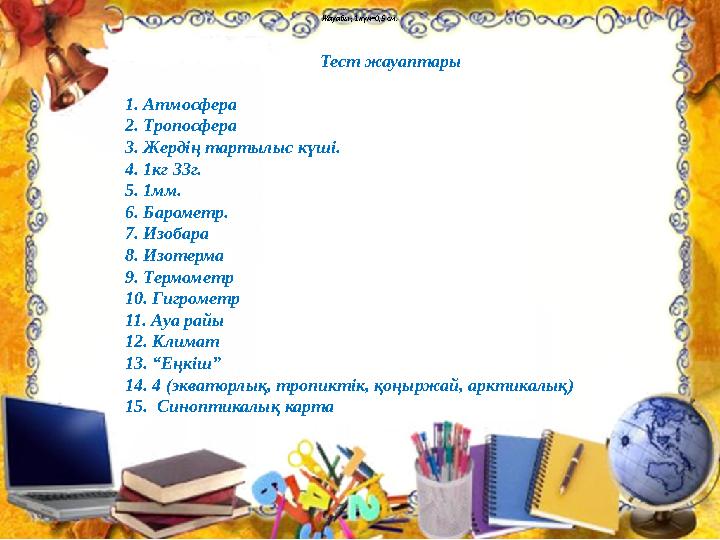 Жауабы; 1 күн=0,5 см. Тест жауаптары 1. Атмосфера 2. Тропосфера 3. Жердің тартылыс күші. 4. 1кг 33г. 5. 1мм. 6. Барометр. 7. Изо