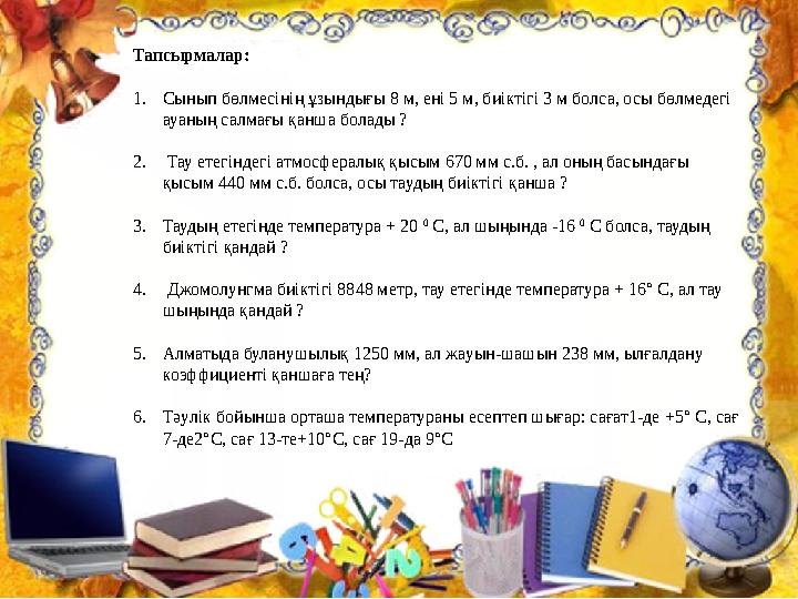 Тапсырмалар: 1. Сынып бөлмесінің ұзындығы 8 м, ені 5 м, биіктігі 3 м болса, осы бөлмедегі ауаның салмағы қанша болады ? 2.