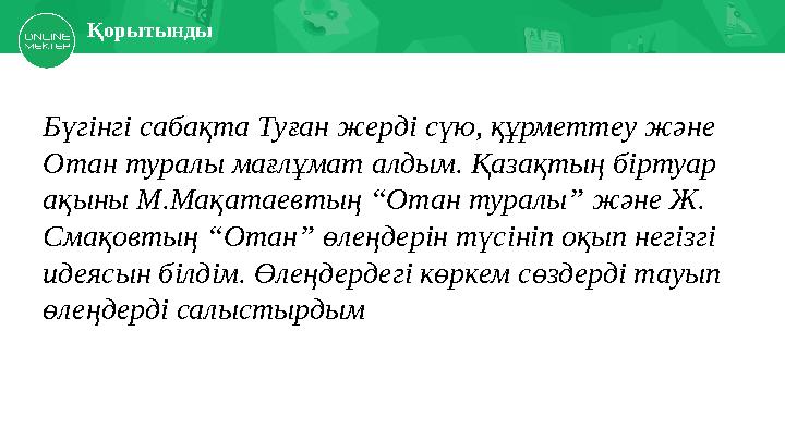 Есіңе түсір Қорытынды Бүгінгі сабақта Туған жерді сүю, құрметтеу және Отан туралы мағлұмат алдым. Қазақтың біртуар ақыны М.М