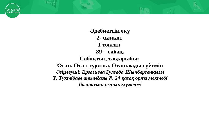 Әдебиеттік оқу 2- сынып. І тоқсан 39 – сабақ. Сабақтың тақырыбы: Отан. Отан туралы. Отанымды сүйемін Әзірлеуші: Ерғазиева