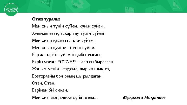 Отан туралы Мен оның түнін сүйем, күнін сүйем, Ағынды өзен, асқар тау, гүлін сүйем. Мен оның қасиетті тілін сүйем, Мен оның құд