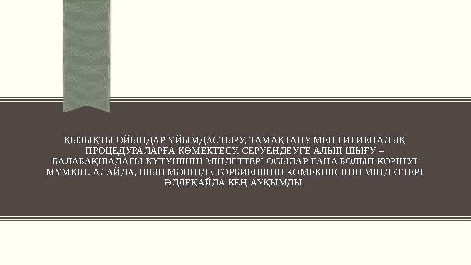 ҚЫЗЫҚТЫ ОЙЫНДАР ҰЙЫМДАСТЫРУ, ТАМАҚТАНУ МЕН ГИГИЕНАЛЫҚ ПРОЦЕДУРАЛАРҒА КӨМЕКТЕСУ, СЕРУЕНДЕУГЕ АЛЫП ШЫҒУ – БАЛАБАҚШАДАҒЫ КҮТУШІНІ