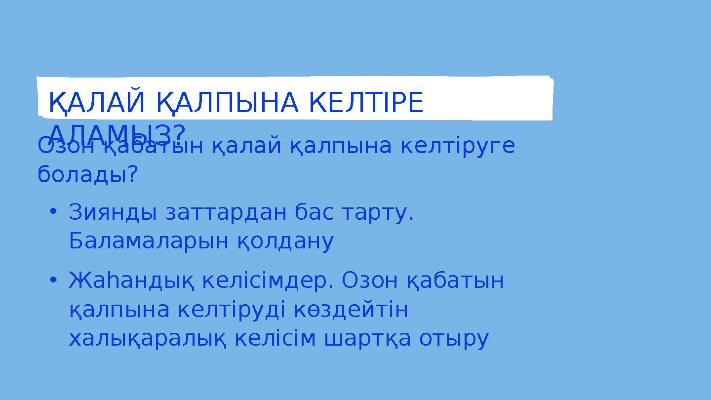 ҚАЛАЙ ҚАЛПЫНА КЕЛТІРЕ АЛАМЫЗ? Озон қабатын қалай қалпына келтіруге болады? • Зиянды заттардан бас тарту. Баламаларын қолдану