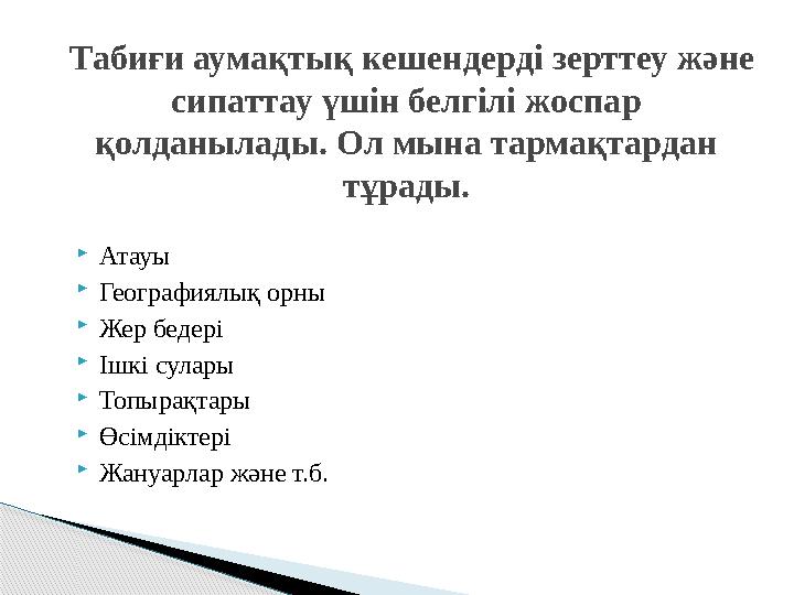  Атауы  Географиялық орны  Жер бедері  Ішкі сулары  Топырақтары  Өсімдіктері  Жануарлар және т.б. Табиғи аумақтық кешенд