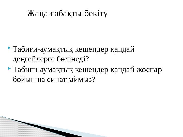  Табиғи - аумақтық кешендер қандай деңгейлерге бөлінеді?  Табиғи - аумақтық кешендер қандай жоспар бойынша сипаттаймыз? Жаңа