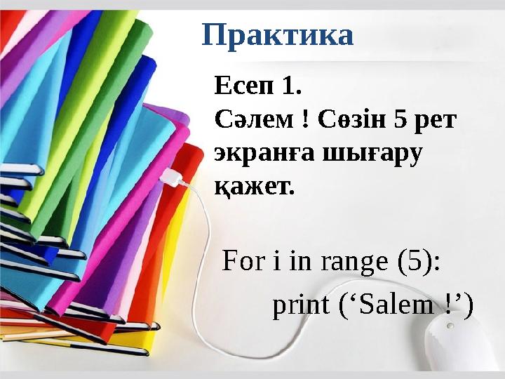 Есеп 1. Сәлем ! Сөзін 5 рет экранға шығару қажет.Практика For i in range (5): print (‘Salem !’)