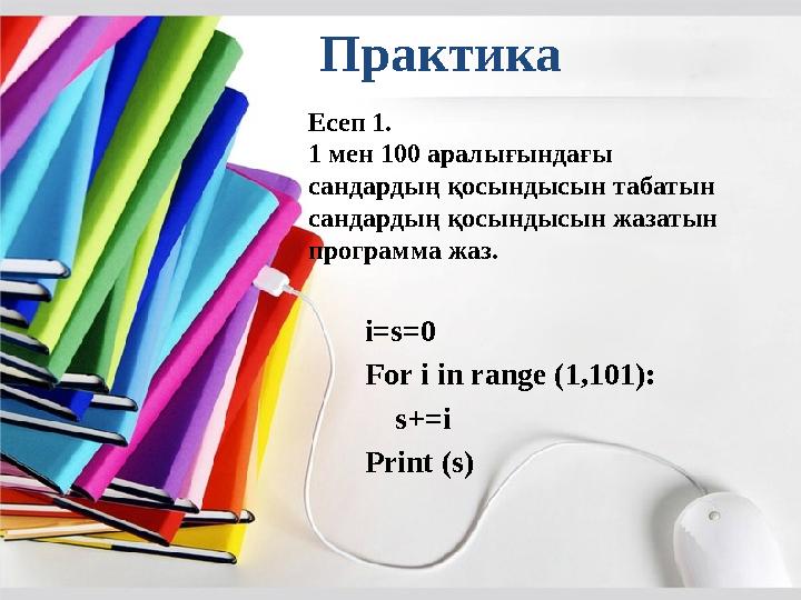 Практика Есеп 1. 1 мен 100 аралығындағы сандардың қосындысын табатын сандардың қосындысын жазатын программа жаз. i=s=0 For