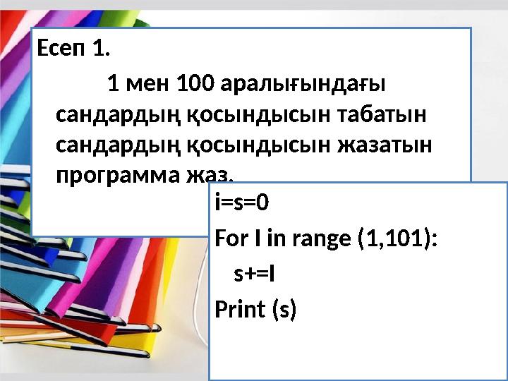 Есептер әлемі Есеп 1. 1 мен 100 аралығындағы сандардың қосындысын табатын сандардың қосындысын жазатын программа жаз. i=s=