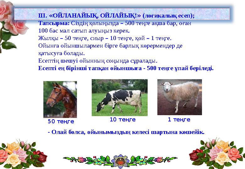 III. « ОЙЛАНАЙЫҚ, ОЙЛАЙЫҚ! » (логикалық есеп); Тапсырма: Сіздің қолыңызда – 500 теңге ақша бар, оған 100 бас мал сатып алу