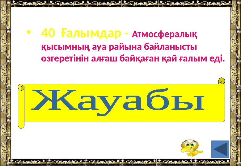 • 40 Ғалымдар - Атмосфералық қысымның ауа райына байланысты өзгеретінін алғаш байқаған қай ғалым еді. ( Э.Торричелли)