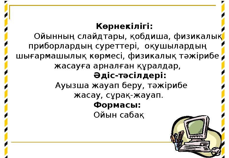 Көрнекілігі: Ойынның слайдтары, қобдиша, физикалық приборлардың суреттері, оқушылардың шығармашылық көрмесі, физикалық