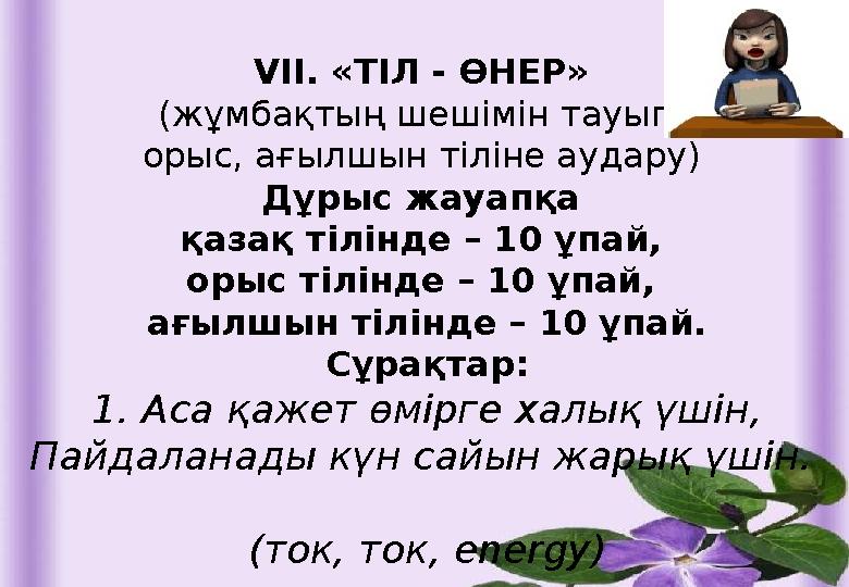 VII. «ТІЛ - ӨНЕР» (жұмбақтың шешімін тауып, орыс, ағылшын тіліне аудару) Дұрыс жауапқа қазақ тілінде – 10 ұпай, орыс тілінд