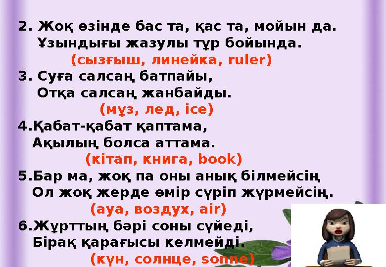 2. Жоқ өзінде бас та, қас та, мойын да. Ұзындығы жазулы тұр бойында. (сызғыш, линейка, ruler) 3. Суға салсаң б