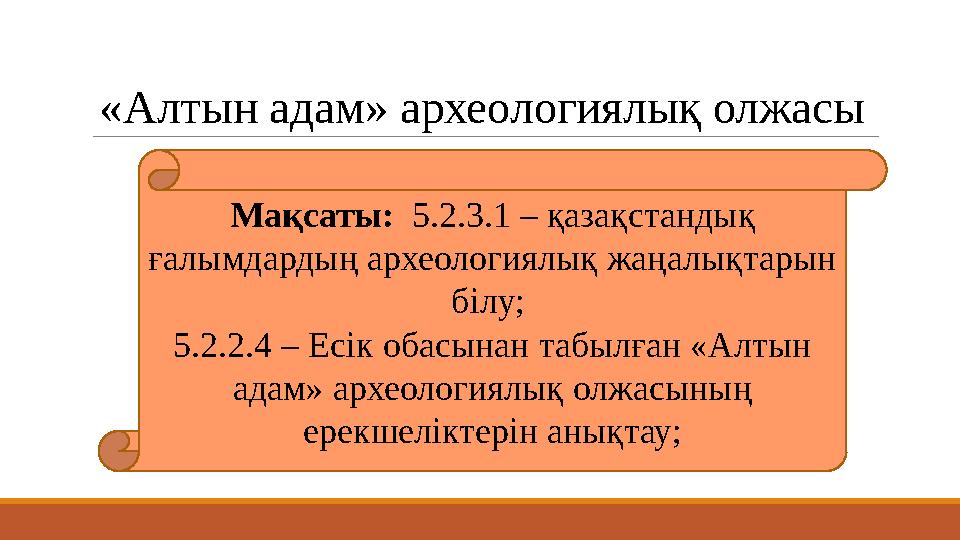 «Алтын адам» археологиялық олжасы Мақсаты: 5.2.3.1 – қазақстандық ғалымдардың археологиялық жаңалықтарын білу; 5.2.2.4 – Ес