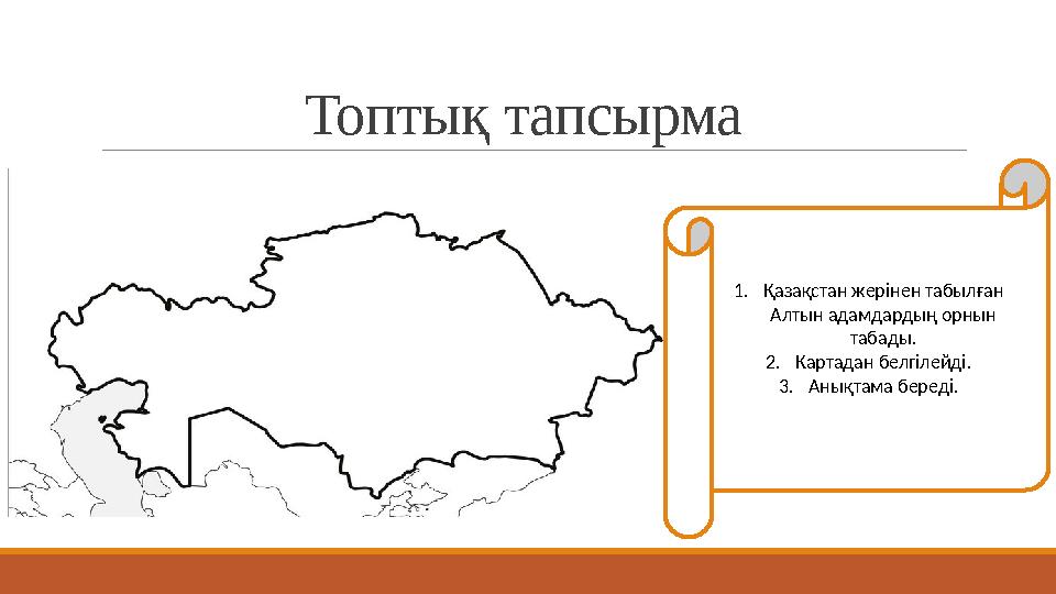 Топтық тапсырма 1. Қазақстан жерінен табылған Алтын адамдардың орнын табады. 2. Картадан белгілейді. 3. Анықтама береді.