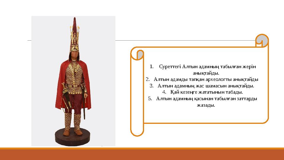 1. Суреттегі Алтын адамның табылған жерін анықтайды. 2. Алтын адамды тапқан археологты анықтайды 3. Алтын адамның жас шамас