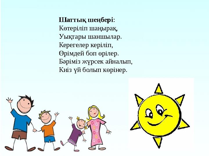 Шаттық шеңбері : Көтеріліп шаңырақ, Уықтары шаншылар. Керегелер керіліп, Өрімдей боп өрілер. Бәріміз жүрсек айналып, Киіз үй бол
