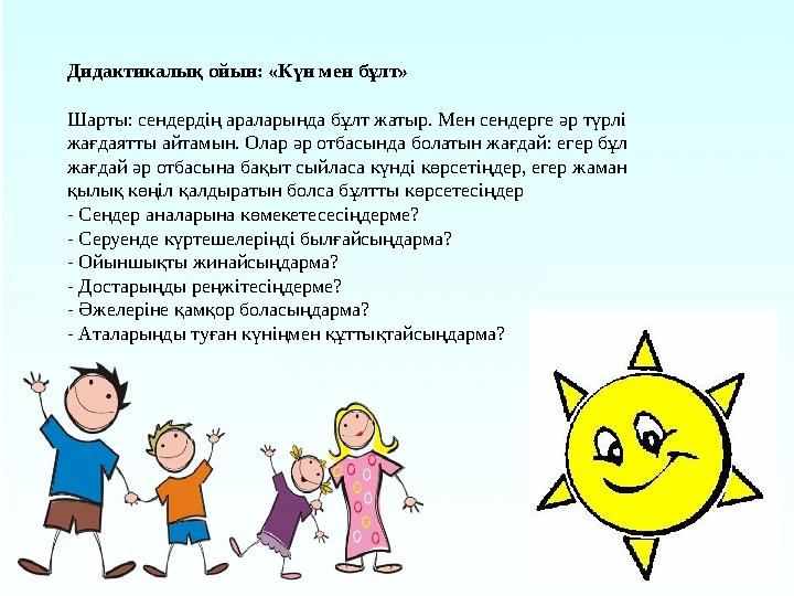 Дидактикалық ойын: «Күн мен бұлт» Шарты: сендердің араларында бұлт жатыр. Мен сендерге әр түрлі жағдаятты айтамын. Олар әр отба