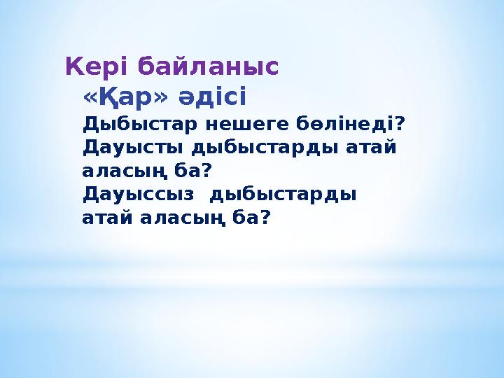 Кері байланыс «Қар» әдісі Дыбыстар нешеге бөлінеді? Дауысты дыбыстарды атай аласың ба? Дауыссыз дыбыстарды атай аласың ба?