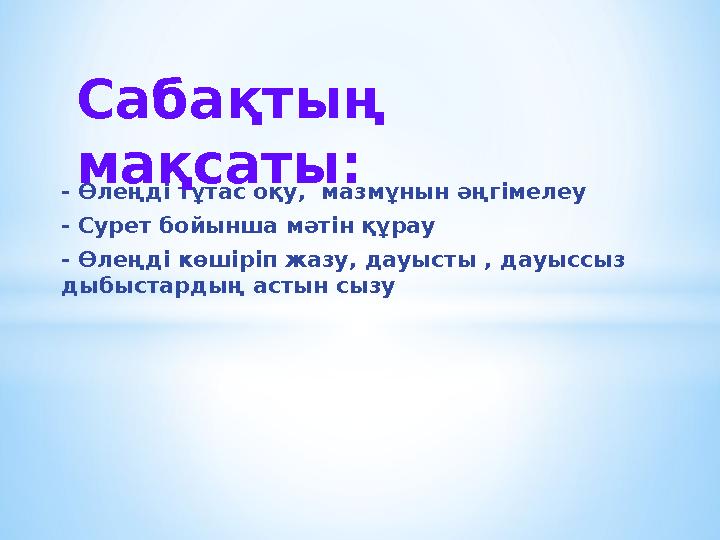 - Ө леңді тұтас оқу, мазмұнын әңгімелеу - Сурет бойынша мәтін құрау - Өлеңді көшіріп жазу, дауысты , дауыссыз дыбыстардың асты