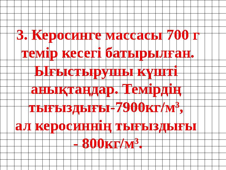 3. Керосинге массасы 700 г темір кесегі батырылған. Ығыстырушы күшті анықтаңдар. Темірдің тығыздығы-7900кг/ м 3 , ал кер