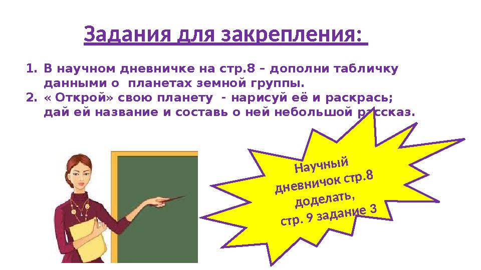 Задания для закрепления: 1. В научном дневничке на стр.8 – дополни табличку данными о планетах земной группы. 2. « Открой» св