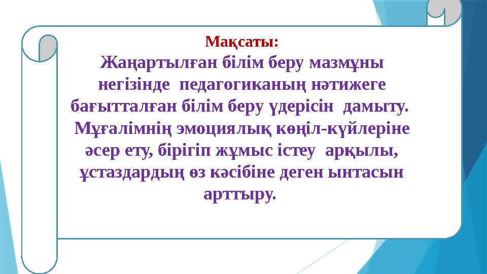 Мақсаты: Жаңартылған білім беру мазмұны негізінде педагогиканың нәтижеге бағытталған білім беру үдерісін дамыту. Мұғалімнің Мақсаты: Жаңартылған білім беру мазмұны негізінде педагогиканың нәтижеге бағытталған білім беру үдерісін дамыту. Мұғалімнің