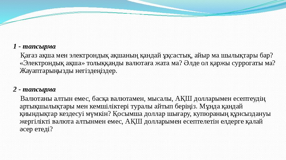 1 - тапсырма Қағаз ақша мен электрондық ақшаның қандай ұқсастық, айыр ма шылықтары бар? «Электрондық ақша» толыққанды валю