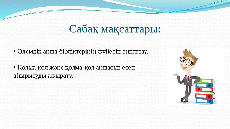 Сабақ мақсаттары: • Әлемдік ақша бірліктерінің жүйесін сипаттау. • Қолма-қол және қолма-қол ақшасыз есеп айырысуды ажырату.