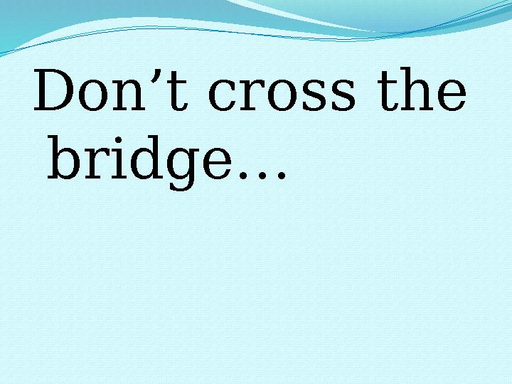 Don’t cross the bridge…