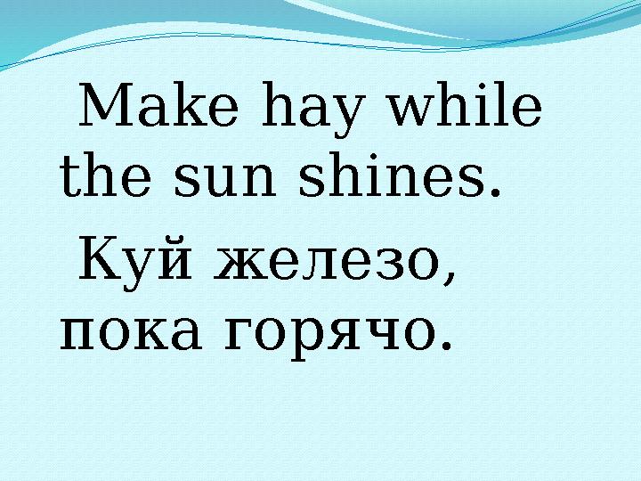 Make hay while the sun shines. Куй железо, пока горячо.