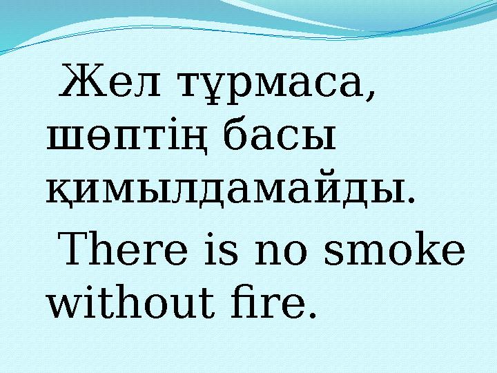 Жел тұрмаса, шөптің басы қимылдамайды. There is no smoke without fire.