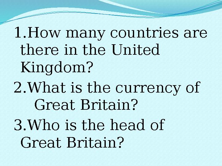 1.How many countries are there in the United Kingdom? 2.What is the currency of Great Britain? 3.Who is the head of Grea