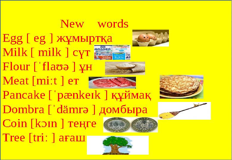 New words Egg [ eg ] жұмыртқа Milk [ milk ] сүт Flour [ˈ flaʊə ] ұн Meat [ miːt ] ет Pancake [ˈ pænkeɪk ] құймақ
