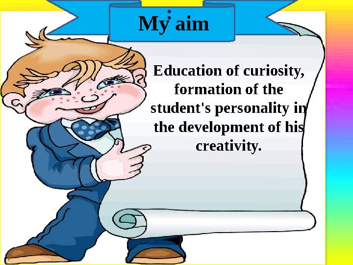 : Education of curiosity, formation of the student's personality in the development of his creativity.My aim