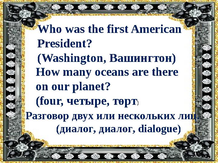 Who was the first American President? ( Washington, Вашингтон ) How many oceans are there on our planet? (four, четыре ,