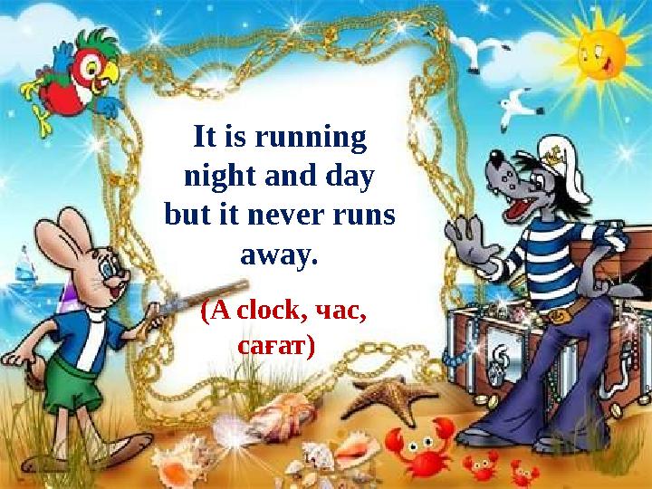 It is running night and day but it never runs away. (A clock, час , сағат )